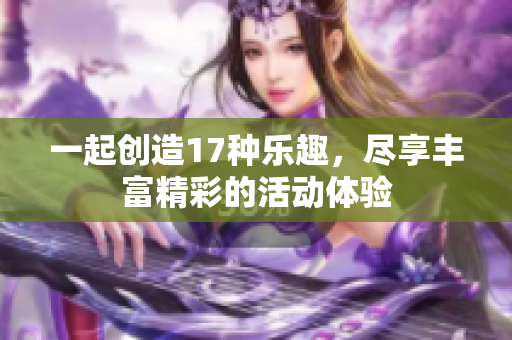 一起创造17种乐趣，尽享丰富精彩的活动体验