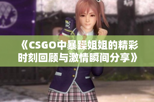 《CSGO中暴躁姐姐的精彩时刻回顾与激情瞬间分享》