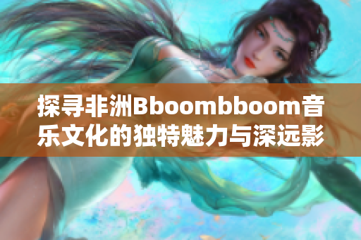 探寻非洲Bboombboom音乐文化的独特魅力与深远影响