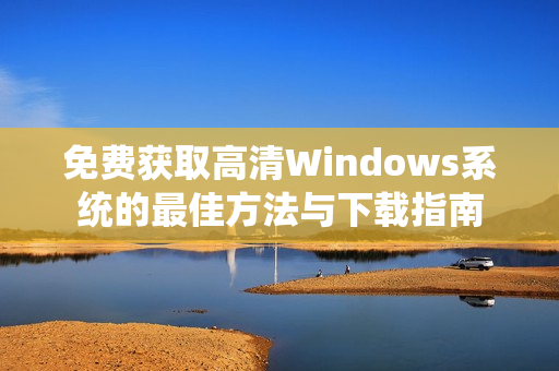 免费获取高清Windows系统的最佳方法与下载指南