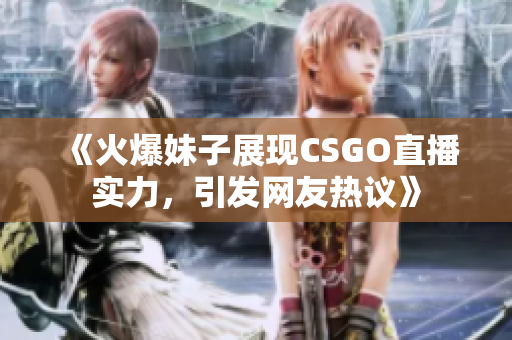 《火爆妹子展现CSGO直播实力，引发网友热议》