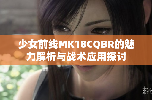 少女前线MK18CQBR的魅力解析与战术应用探讨