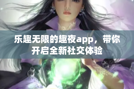 乐趣无限的趣夜app，带你开启全新社交体验