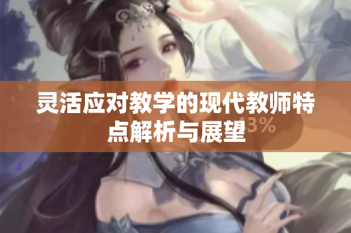 灵活应对教学的现代教师特点解析与展望