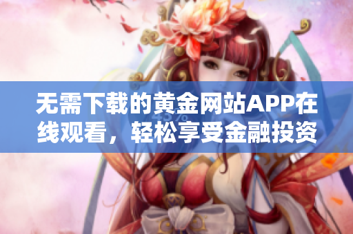 无需下载的黄金网站APP在线观看，轻松享受金融投资资讯