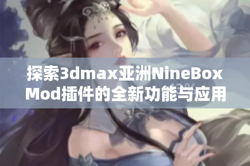 探索3dmax亚洲NineBoxMod插件的全新功能与应用技巧