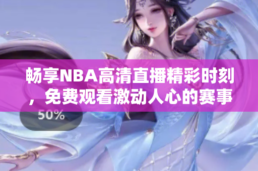 畅享NBA高清直播精彩时刻，免费观看激动人心的赛事回放