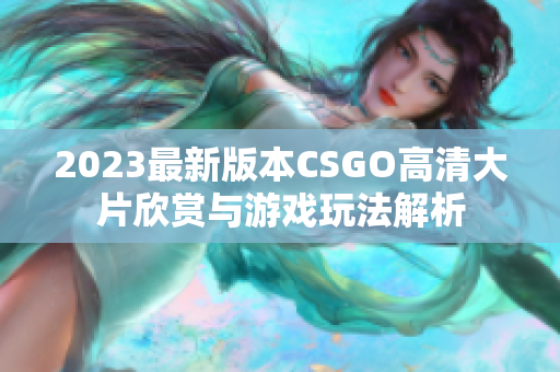 2023最新版本CSGO高清大片欣赏与游戏玩法解析