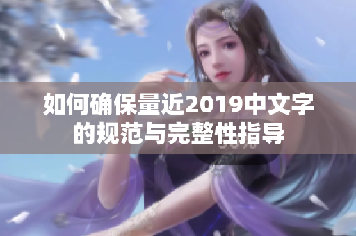 如何确保量近2019中文字的规范与完整性指导