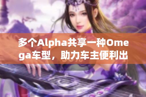 多个Alpha共享一种Omega车型，助力车主便利出行体验