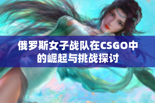 俄罗斯女子战队在CSGO中的崛起与挑战探讨