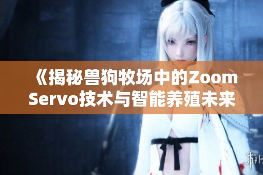 《揭秘兽狗牧场中的ZoomServo技术与智能养殖未来》