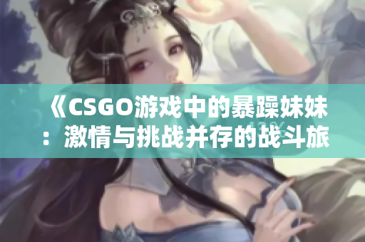 《CSGO游戏中的暴躁妹妹：激情与挑战并存的战斗旅程》