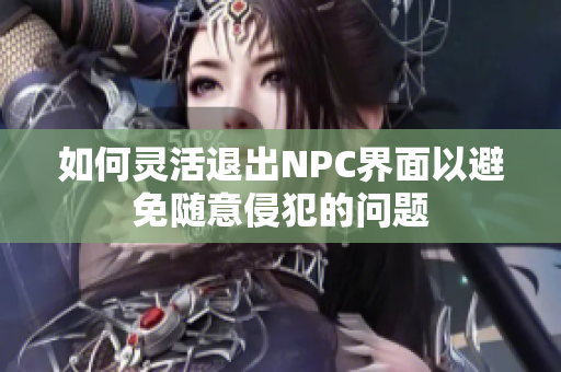 如何灵活退出NPC界面以避免随意侵犯的问题