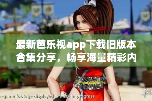 最新芭乐视app下载旧版本合集分享，畅享海量精彩内容