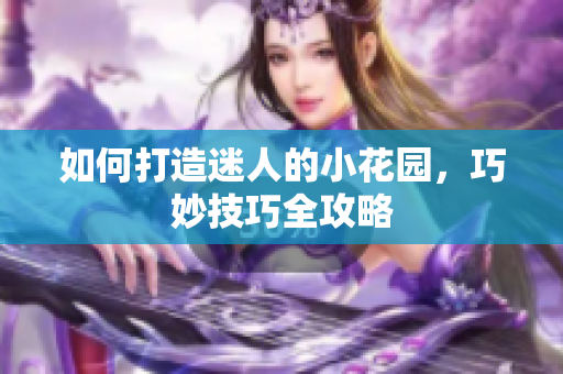 如何打造迷人的小花园，巧妙技巧全攻略