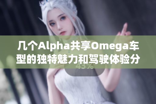 几个Alpha共享Omega车型的独特魅力和驾驶体验分析