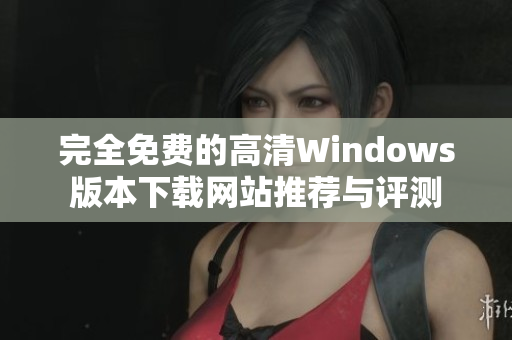 完全免费的高清Windows版本下载网站推荐与评测