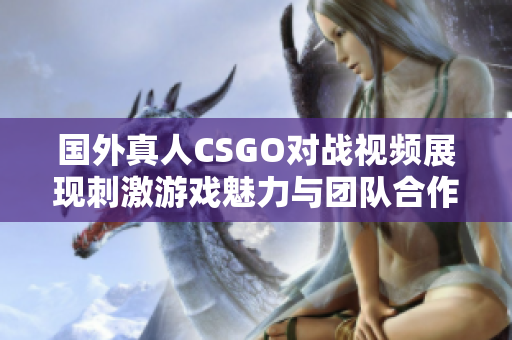 国外真人CSGO对战视频展现刺激游戏魅力与团队合作精神