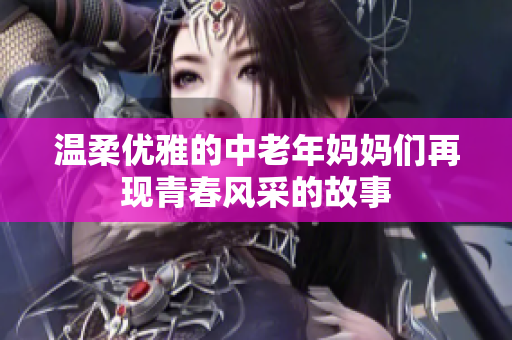 温柔优雅的中老年妈妈们再现青春风采的故事