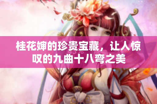 桂花婶的珍贵宝藏，让人惊叹的九曲十八弯之美