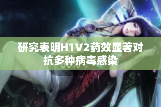 研究表明H1V2药效显著对抗多种病毒感染