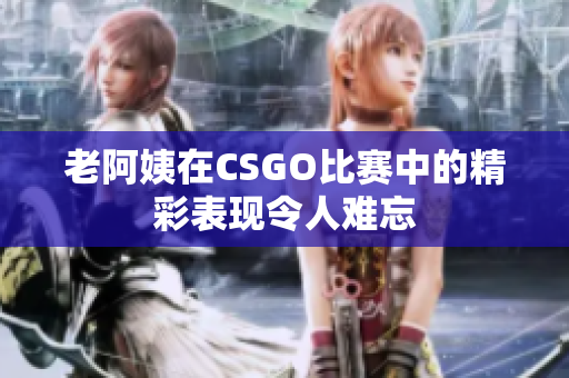 老阿姨在CSGO比赛中的精彩表现令人难忘