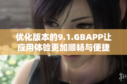 优化版本的9.1.GBAPP让应用体验更加顺畅与便捷