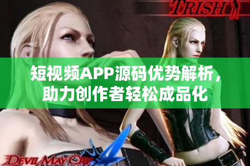 短视频APP源码优势解析，助力创作者轻松成品化