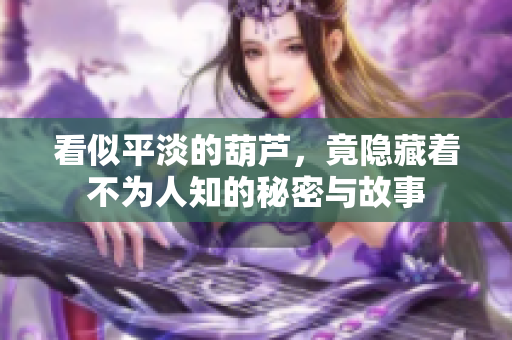 看似平淡的葫芦，竟隐藏着不为人知的秘密与故事