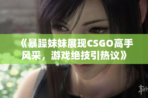 《暴躁妹妹展现CSGO高手风采，游戏绝技引热议》