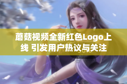 蘑菇视频全新红色Logo上线 引发用户热议与关注