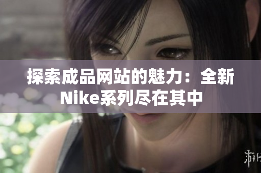 探索成品网站的魅力：全新Nike系列尽在其中