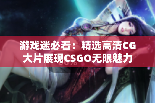 游戏迷必看：精选高清CG大片展现CSGO无限魅力