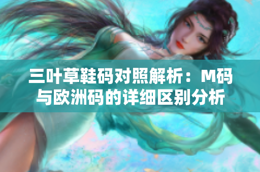 三叶草鞋码对照解析：M码与欧洲码的详细区别分析