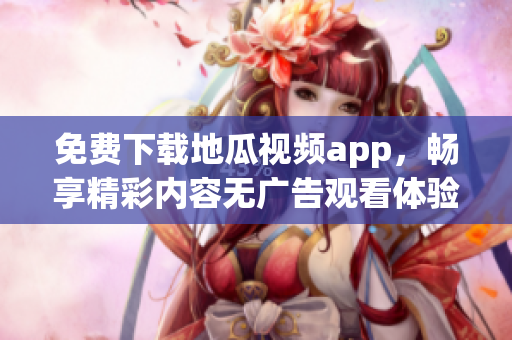 免费下载地瓜视频app，畅享精彩内容无广告观看体验