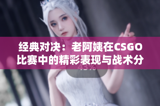 经典对决：老阿姨在CSGO比赛中的精彩表现与战术分析