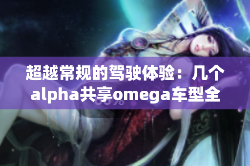 超越常规的驾驶体验：几个alpha共享omega车型全解析