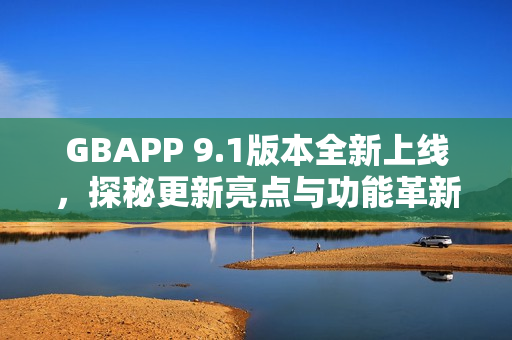 GBAPP 9.1版本全新上线，探秘更新亮点与功能革新