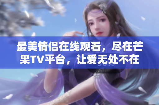 最美情侣在线观看，尽在芒果TV平台，让爱无处不在