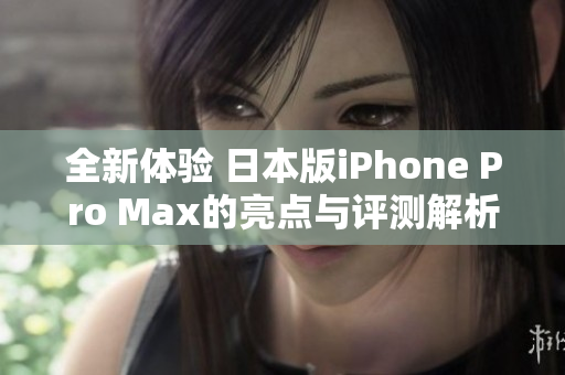 全新体验 日本版iPhone Pro Max的亮点与评测解析