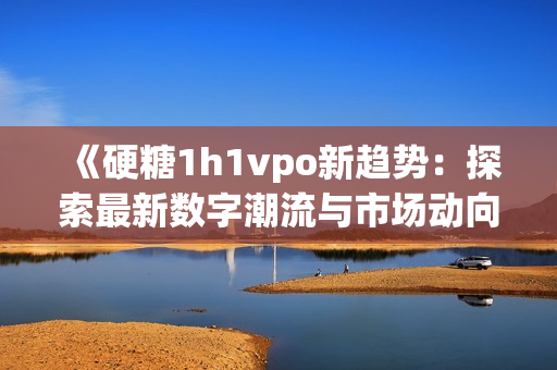 《硬糖1h1vpo新趋势：探索最新数字潮流与市场动向》