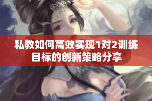 私教如何高效实现1对2训练目标的创新策略分享