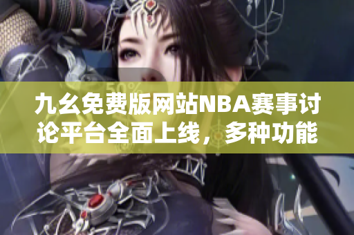 九幺免费版网站NBA赛事讨论平台全面上线，多种功能等你体验