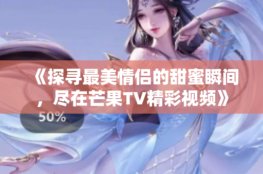 《探寻最美情侣的甜蜜瞬间，尽在芒果TV精彩视频》