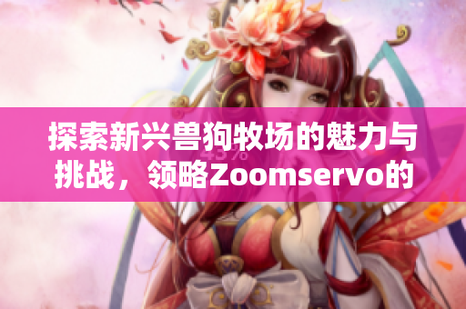 探索新兴兽狗牧场的魅力与挑战，领略Zoomservo的独特体验