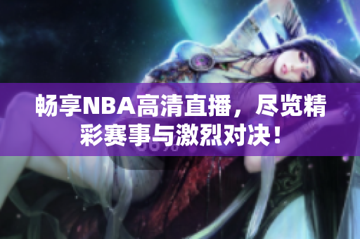 畅享NBA高清直播，尽览精彩赛事与激烈对决！