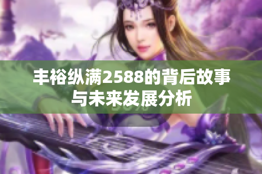 丰裕纵满2588的背后故事与未来发展分析