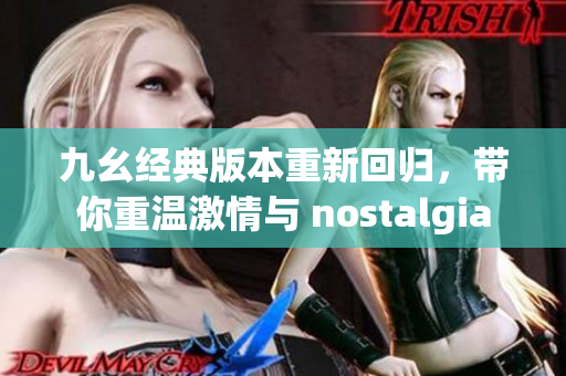 九幺经典版本重新回归，带你重温激情与 nostalgia