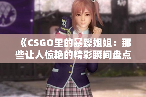 《CSGO里的暴躁姐姐：那些让人惊艳的精彩瞬间盘点》